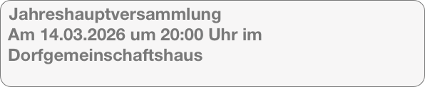 Jahreshauptversammlung
 Am 14.03.2026 um 20:00 Uhr im
 Dorfgemeinschaftshaus